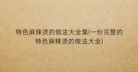 “特色麻辣烫的做法大全集(一份完整的特色麻辣烫的做法大全)