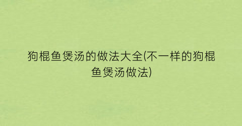 狗棍鱼煲汤的做法大全(不一样的狗棍鱼煲汤做法)