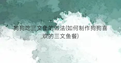 狗狗吃三文鱼的做法(如何制作狗狗喜欢的三文鱼餐)