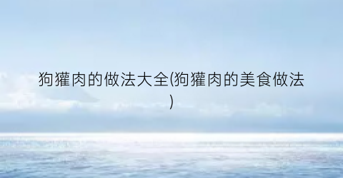 狗獾肉的做法大全(狗獾肉的美食做法)