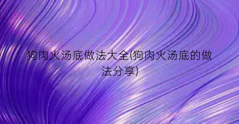 狗肉火汤底做法大全(狗肉火汤底的做法分享)