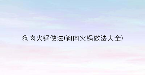 狗肉火锅做法(狗肉火锅做法大全)