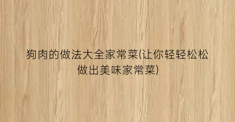 狗肉的做法大全家常菜(让你轻轻松松做出美味家常菜)