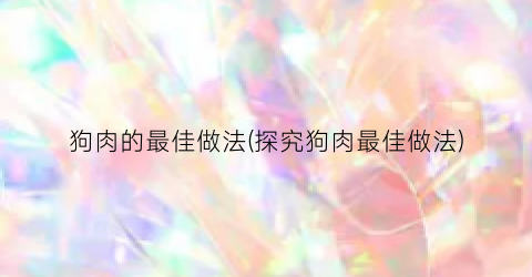 狗肉的最佳做法(探究狗肉最佳做法)
