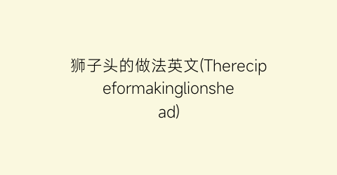 狮子头的做法英文(Therecipeformakinglionshead)