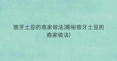 狼牙土豆的商家做法(揭秘狼牙土豆的商家做法)