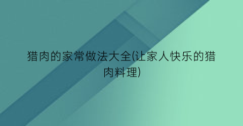 “猎肉的家常做法大全(让家人快乐的猎肉料理)