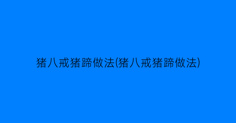 “猪八戒猪蹄做法(猪八戒猪蹄做法)