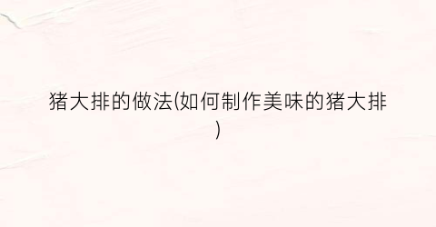 猪大排的做法(如何制作美味的猪大排)