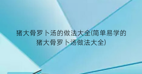 猪大骨罗卜汤的做法大全(简单易学的猪大骨罗卜汤做法大全)