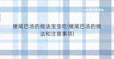 猪尾巴汤的做法宝宝吃(猪尾巴汤的做法和注意事项)