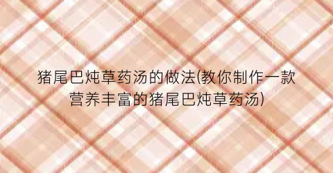猪尾巴炖草药汤的做法(教你制作一款营养丰富的猪尾巴炖草药汤)