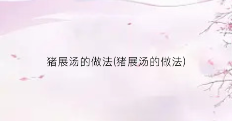 猪展汤的做法(猪展汤的做法)