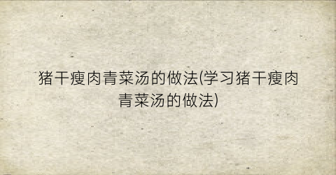 猪干瘦肉青菜汤的做法(学习猪干瘦肉青菜汤的做法)