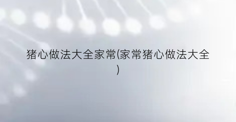 猪心做法大全家常(家常猪心做法大全)