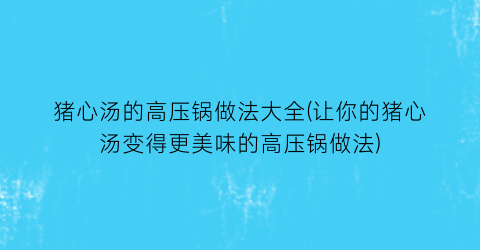 猪心汤的高压锅做法大全(让你的猪心汤变得更美味的高压锅做法)