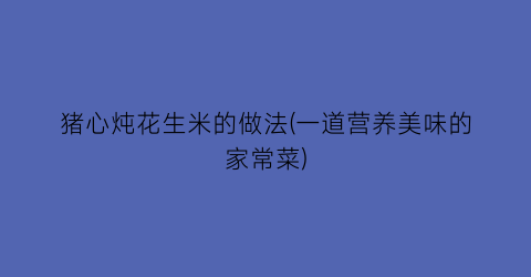 猪心炖花生米的做法(一道营养美味的家常菜)
