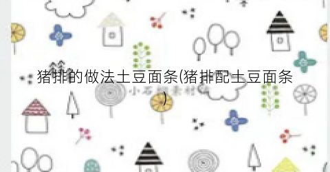 猪排的做法土豆面条(猪排配土豆面条)