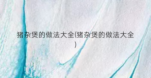 猪杂煲的做法大全(猪杂煲的做法大全)
