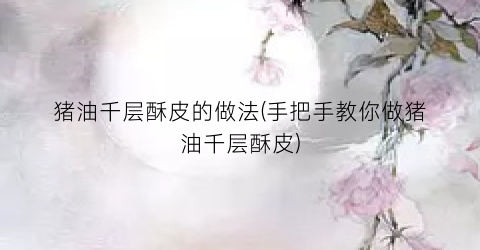 猪油千层酥皮的做法(手把手教你做猪油千层酥皮)