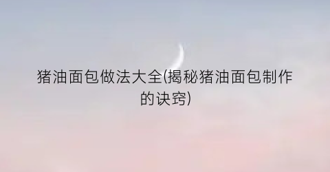 猪油面包做法大全(揭秘猪油面包制作的诀窍)