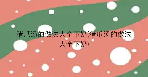 猪爪汤的做法大全下奶(猪爪汤的做法大全下奶)