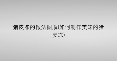 猪皮冻的做法图解(如何制作美味的猪皮冻)