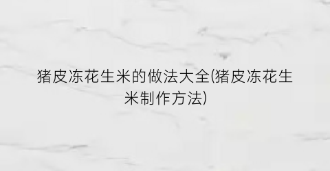 猪皮冻花生米的做法大全(猪皮冻花生米制作方法)