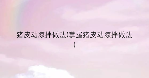 猪皮动凉拌做法(掌握猪皮动凉拌做法)