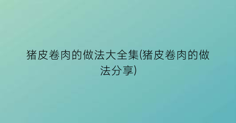 猪皮卷肉的做法大全集(猪皮卷肉的做法分享)