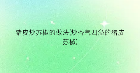 猪皮炒苏椒的做法(炒香气四溢的猪皮苏椒)