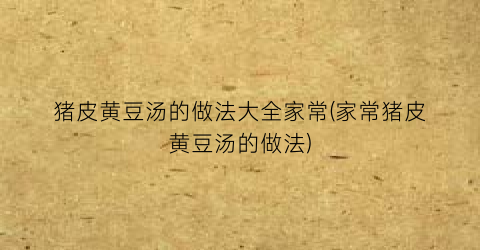 猪皮黄豆汤的做法大全家常(家常猪皮黄豆汤的做法)