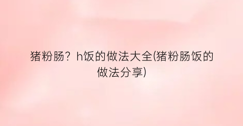 猪粉肠？h饭的做法大全(猪粉肠饭的做法分享)