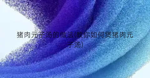 猪肉元子汤的做法(教你如何煲猪肉元子汤)