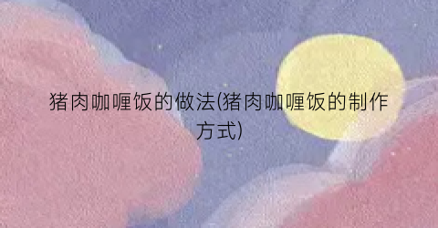 猪肉咖喱饭的做法(猪肉咖喱饭的制作方式)