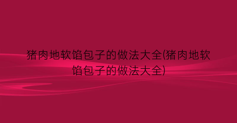 猪肉地软馅包子的做法大全(猪肉地软馅包子的做法大全)