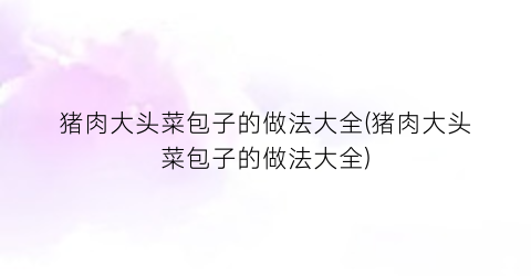 猪肉大头菜包子的做法大全(猪肉大头菜包子的做法大全)