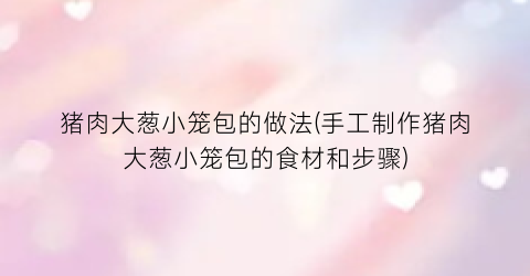 “猪肉大葱小笼包的做法(手工制作猪肉大葱小笼包的食材和步骤)