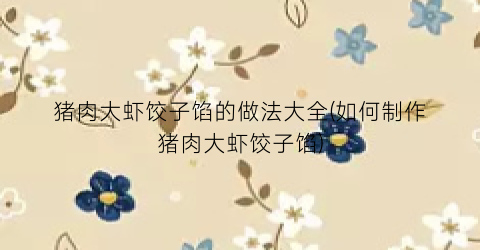 猪肉大虾饺子馅的做法大全(如何制作猪肉大虾饺子馅)