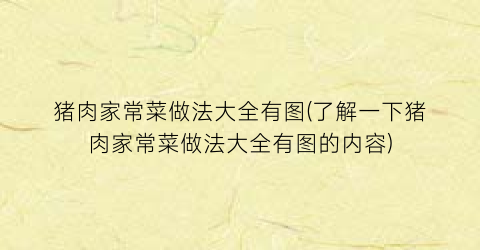 “猪肉家常菜做法大全有图(了解一下猪肉家常菜做法大全有图的内容)