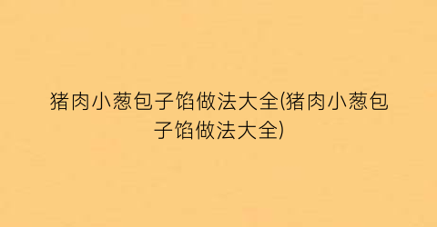猪肉小葱包子馅做法大全(猪肉小葱包子馅做法大全)