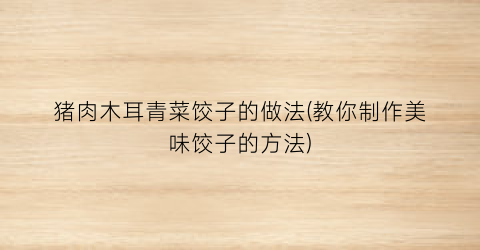 猪肉木耳青菜饺子的做法(教你制作美味饺子的方法)