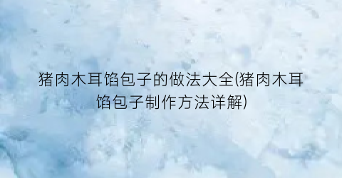 “猪肉木耳馅包子的做法大全(猪肉木耳馅包子制作方法详解)