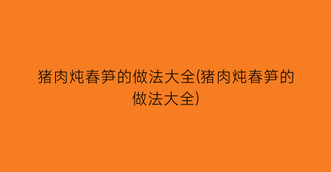 猪肉炖春笋的做法大全(猪肉炖春笋的做法大全)