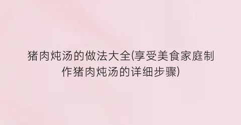 “猪肉炖汤的做法大全(享受美食家庭制作猪肉炖汤的详细步骤)