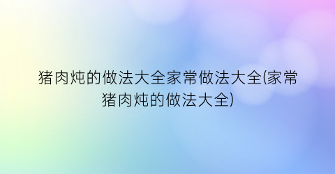 猪肉炖的做法大全家常做法大全(家常猪肉炖的做法大全)