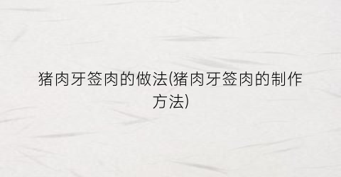 猪肉牙签肉的做法(猪肉牙签肉的制作方法)