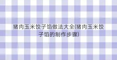 猪肉玉米饺子馅做法大全(猪肉玉米饺子馅的制作步骤)