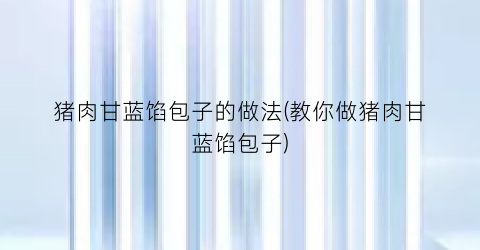 猪肉甘蓝馅包子的做法(教你做猪肉甘蓝馅包子)