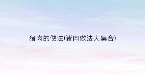 猪肉的做法(猪肉做法大集合)
